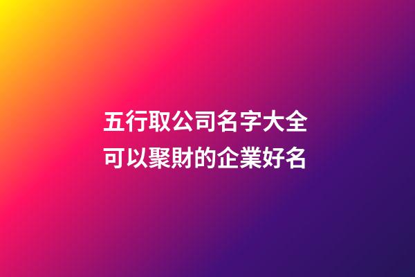 五行取公司名字大全 可以聚財的企業好名-第1張-公司起名-玄機派